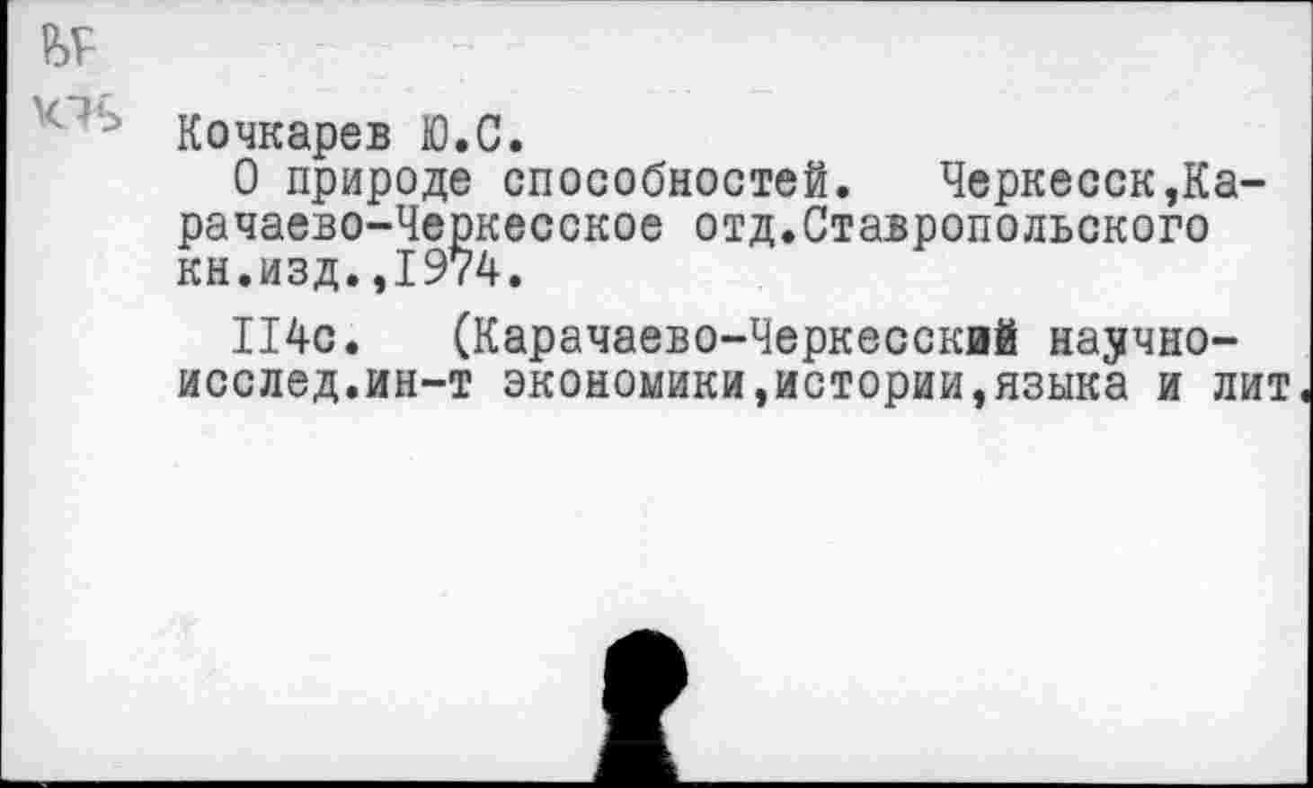 ﻿№
Кочкарев Ю.С.
О природе способностей. Черкесск,Карачаево-Черкесское отд.Ставропольского кн.изд.,1974.
114с. (Карачаево-Черкесский научно-исслед.ин-т экономики,истории,языка и лит